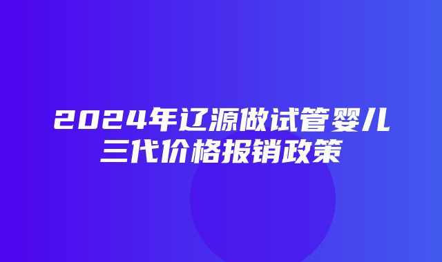 2024年辽源做试管婴儿三代价格报销政策