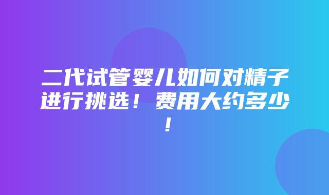 二代试管婴儿如何对精子进行挑选！费用大约多少！