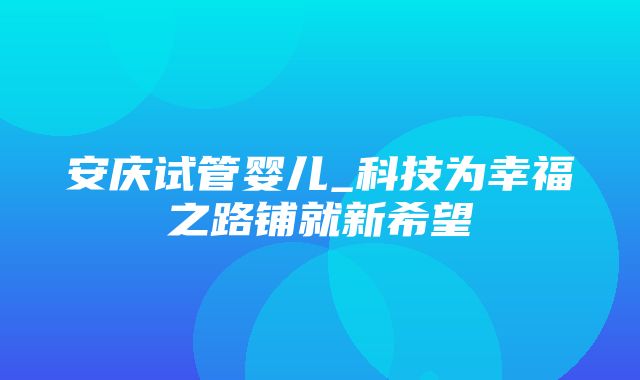 安庆试管婴儿_科技为幸福之路铺就新希望