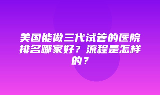 美国能做三代试管的医院排名哪家好？流程是怎样的？