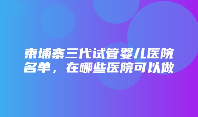 柬埔寨三代试管婴儿医院名单，在哪些医院可以做