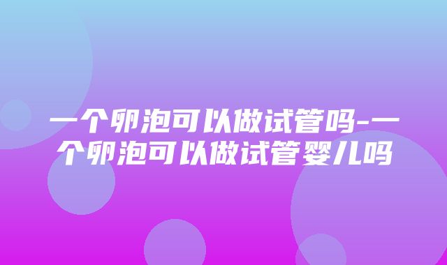 一个卵泡可以做试管吗-一个卵泡可以做试管婴儿吗