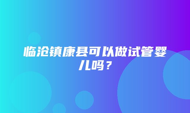 临沧镇康县可以做试管婴儿吗？