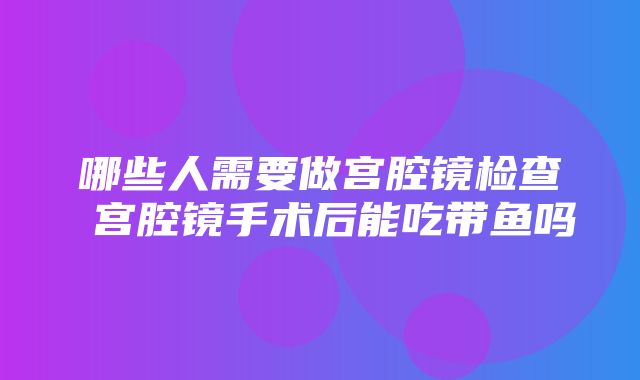 哪些人需要做宫腔镜检查 宫腔镜手术后能吃带鱼吗