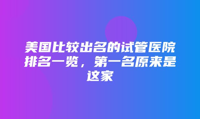 美国比较出名的试管医院排名一览，第一名原来是这家