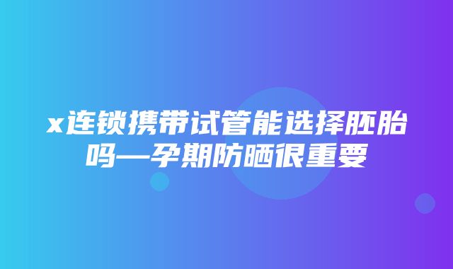 x连锁携带试管能选择胚胎吗—孕期防晒很重要