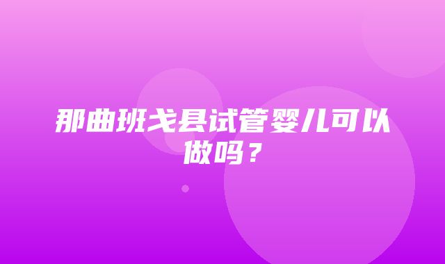 那曲班戈县试管婴儿可以做吗？