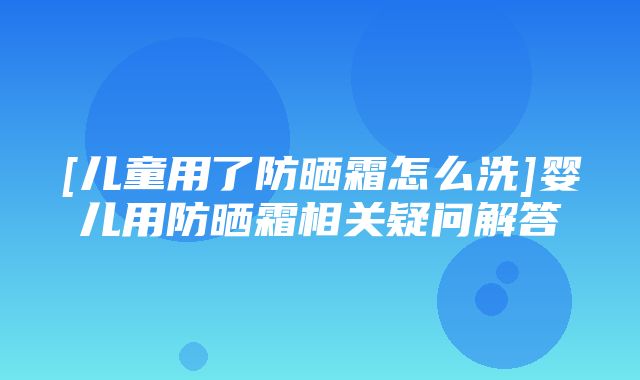 [儿童用了防晒霜怎么洗]婴儿用防晒霜相关疑问解答