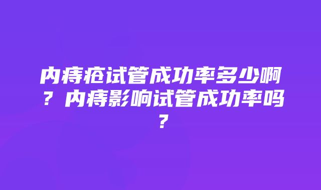 内痔疮试管成功率多少啊？内痔影响试管成功率吗？