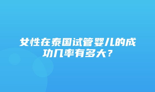 女性在泰国试管婴儿的成功几率有多大？