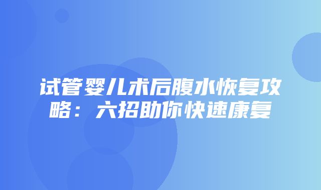 试管婴儿术后腹水恢复攻略：六招助你快速康复