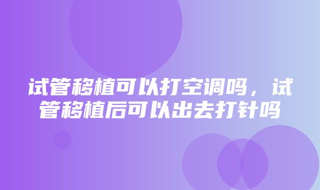 试管移植可以打空调吗，试管移植后可以出去打针吗