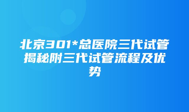 北京301*总医院三代试管揭秘附三代试管流程及优势