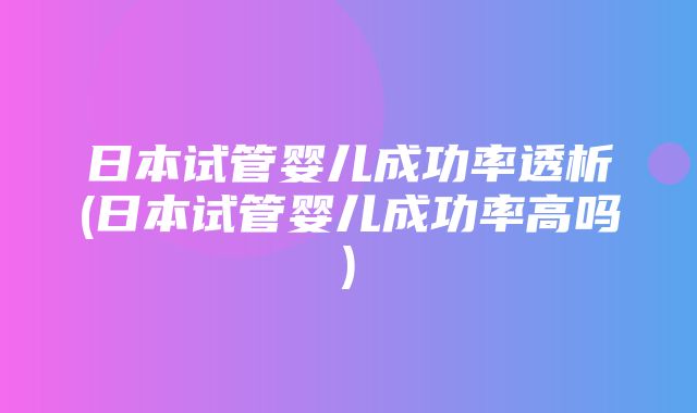 日本试管婴儿成功率透析(日本试管婴儿成功率高吗)