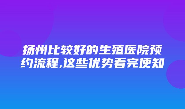 扬州比较好的生殖医院预约流程,这些优势看完便知