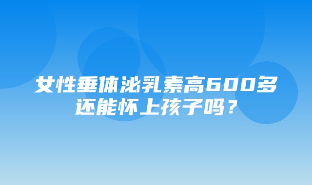 女性垂体泌乳素高600多还能怀上孩子吗？