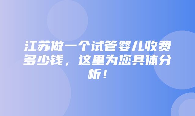 江苏做一个试管婴儿收费多少钱，这里为您具体分析！