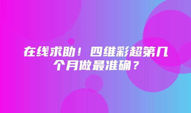 在线求助！四维彩超第几个月做最准确？