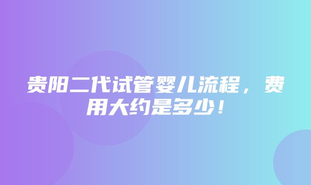 贵阳二代试管婴儿流程，费用大约是多少！