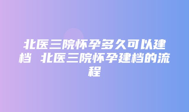 北医三院怀孕多久可以建档 北医三院怀孕建档的流程