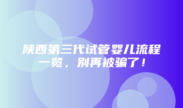 陕西第三代试管婴儿流程一览，别再被骗了！