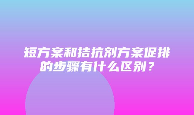 短方案和拮抗剂方案促排的步骤有什么区别？