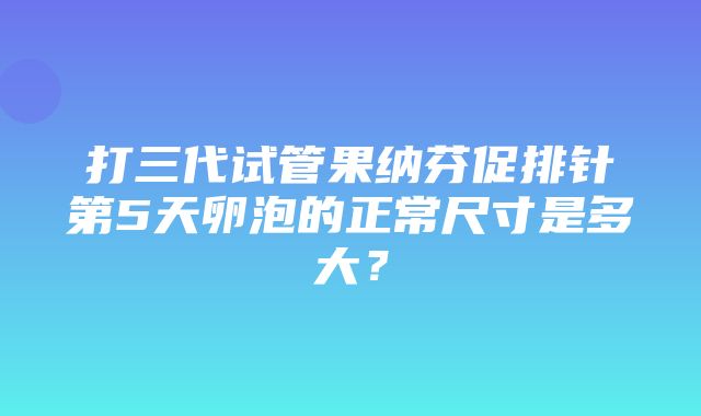 打三代试管果纳芬促排针第5天卵泡的正常尺寸是多大？