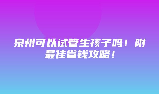 泉州可以试管生孩子吗！附最佳省钱攻略！