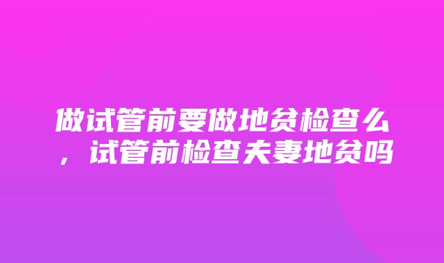 做试管前要做地贫检查么，试管前检查夫妻地贫吗