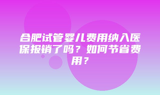 合肥试管婴儿费用纳入医保报销了吗？如何节省费用？