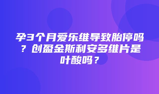 孕3个月爱乐维导致胎停吗？创盈金斯利安多维片是叶酸吗？