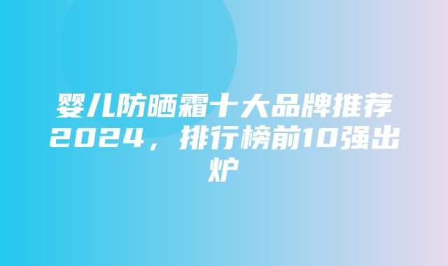 婴儿防晒霜十大品牌推荐2024，排行榜前10强出炉