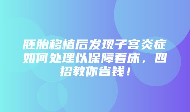 胚胎移植后发现子宫炎症如何处理以保障着床，四招教你省钱！