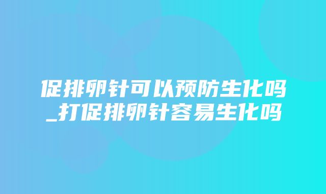 促排卵针可以预防生化吗_打促排卵针容易生化吗