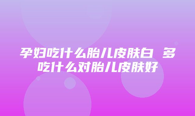 孕妇吃什么胎儿皮肤白 多吃什么对胎儿皮肤好