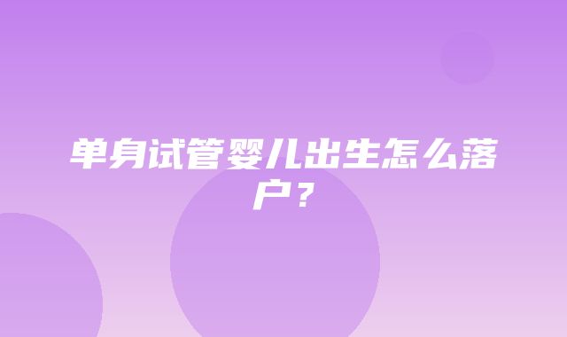 单身试管婴儿出生怎么落户？