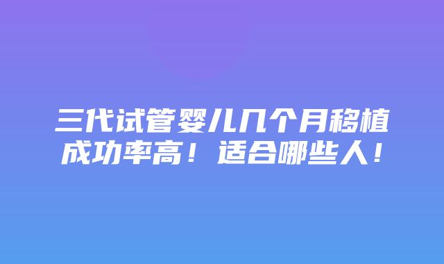 三代试管婴儿几个月移植成功率高！适合哪些人！