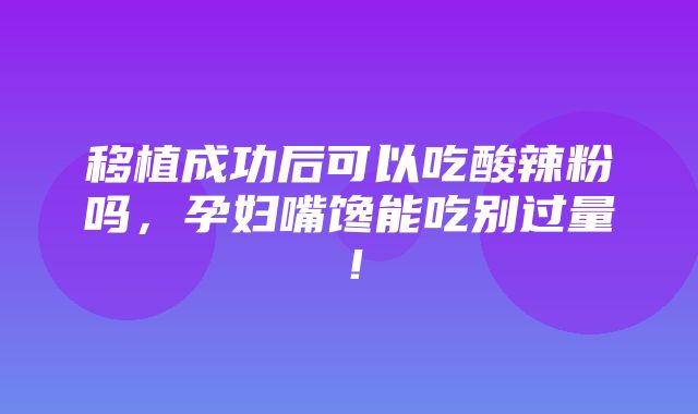 移植成功后可以吃酸辣粉吗，孕妇嘴馋能吃别过量！