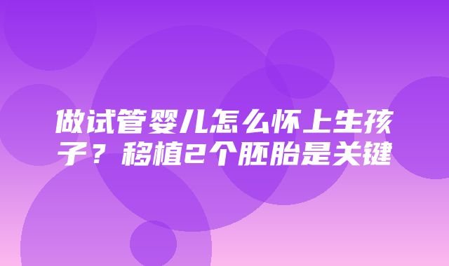 做试管婴儿怎么怀上生孩子？移植2个胚胎是关键