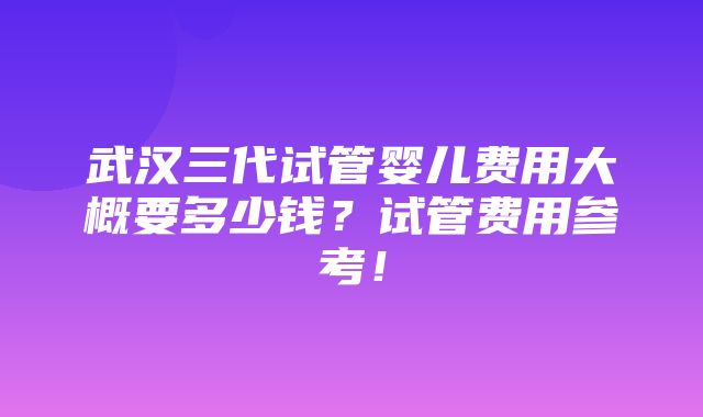 武汉三代试管婴儿费用大概要多少钱？试管费用参考！