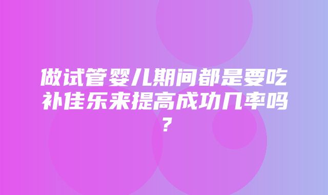 做试管婴儿期间都是要吃补佳乐来提高成功几率吗？