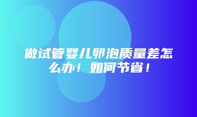 做试管婴儿卵泡质量差怎么办！如何节省！