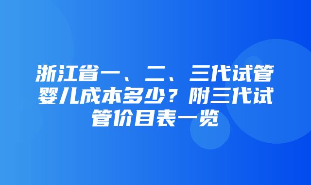 浙江省一、二、三代试管婴儿成本多少？附三代试管价目表一览