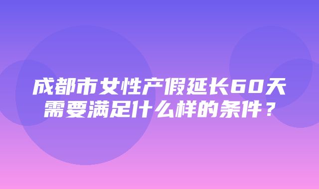 成都市女性产假延长60天需要满足什么样的条件？