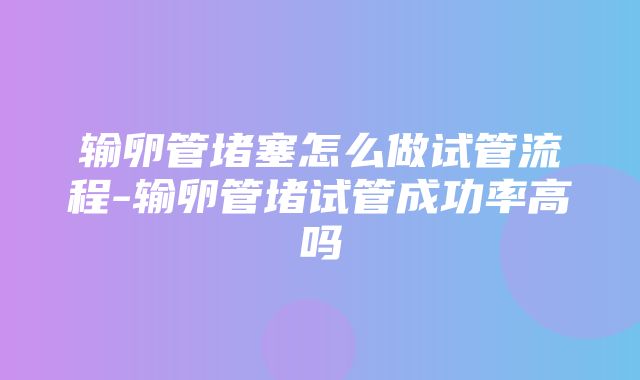 输卵管堵塞怎么做试管流程-输卵管堵试管成功率高吗