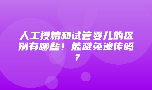 人工授精和试管婴儿的区别有哪些！能避免遗传吗？