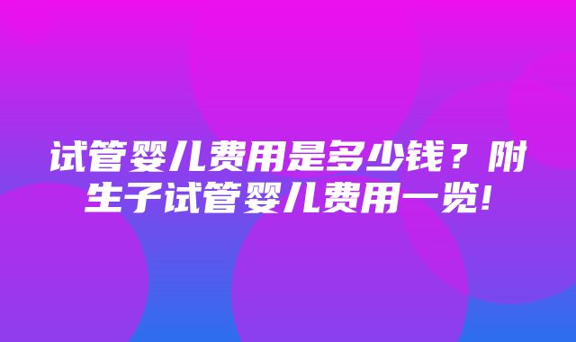 试管婴儿费用是多少钱？附生子试管婴儿费用一览!