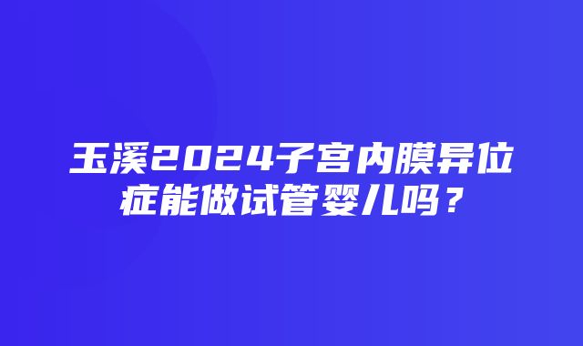 玉溪2024子宫内膜异位症能做试管婴儿吗？