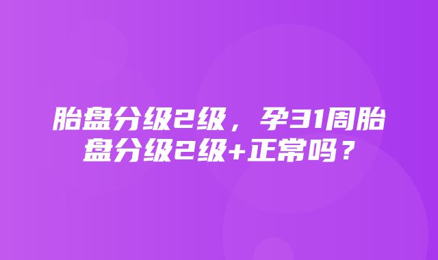 胎盘分级2级，孕31周胎盘分级2级+正常吗？