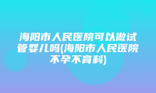 海阳市人民医院可以做试管婴儿吗(海阳市人民医院不孕不育科)